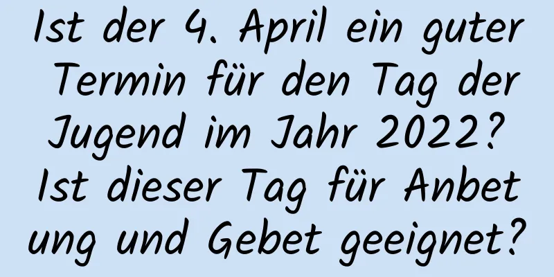 Ist der 4. April ein guter Termin für den Tag der Jugend im Jahr 2022? Ist dieser Tag für Anbetung und Gebet geeignet?