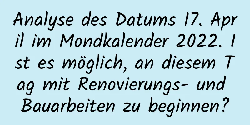 Analyse des Datums 17. April im Mondkalender 2022. Ist es möglich, an diesem Tag mit Renovierungs- und Bauarbeiten zu beginnen?