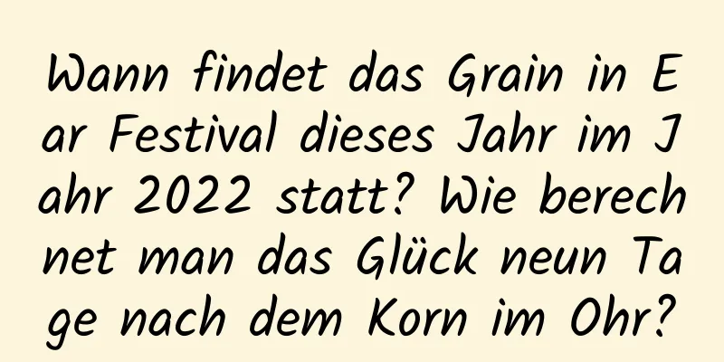 Wann findet das Grain in Ear Festival dieses Jahr im Jahr 2022 statt? Wie berechnet man das Glück neun Tage nach dem Korn im Ohr?