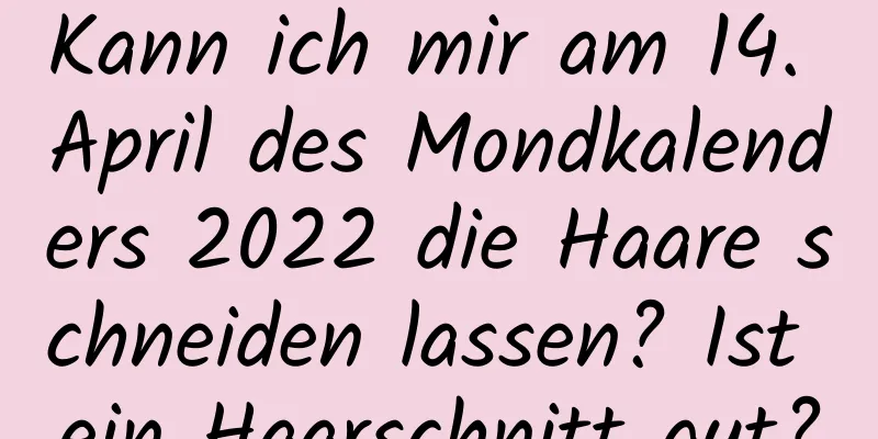 Kann ich mir am 14. April des Mondkalenders 2022 die Haare schneiden lassen? Ist ein Haarschnitt gut?