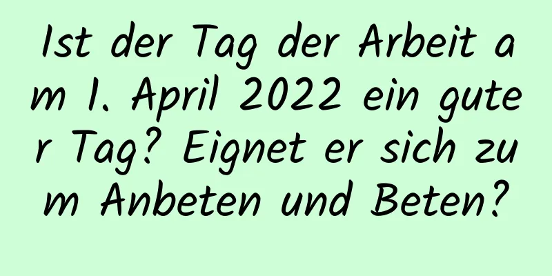 Ist der Tag der Arbeit am 1. April 2022 ein guter Tag? Eignet er sich zum Anbeten und Beten?