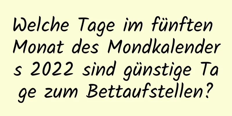 Welche Tage im fünften Monat des Mondkalenders 2022 sind günstige Tage zum Bettaufstellen?