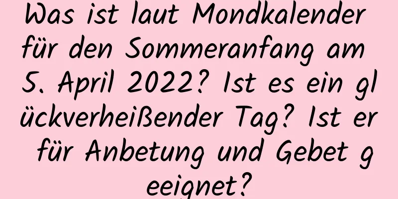 Was ist laut Mondkalender für den Sommeranfang am 5. April 2022? Ist es ein glückverheißender Tag? Ist er für Anbetung und Gebet geeignet?