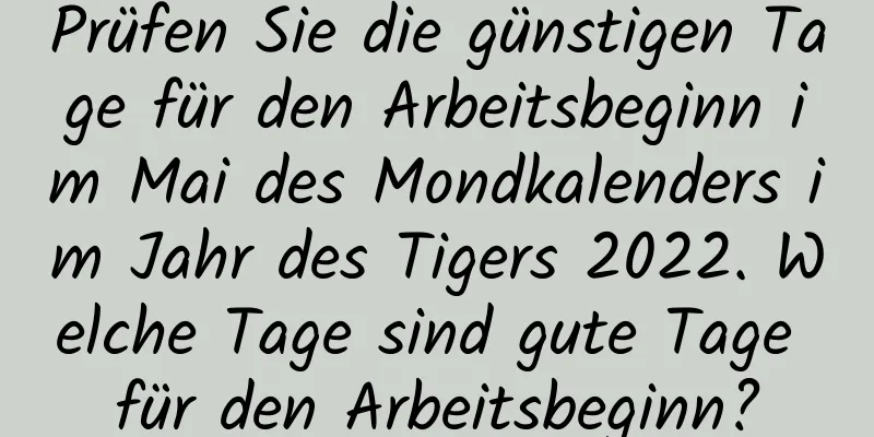 Prüfen Sie die günstigen Tage für den Arbeitsbeginn im Mai des Mondkalenders im Jahr des Tigers 2022. Welche Tage sind gute Tage für den Arbeitsbeginn?