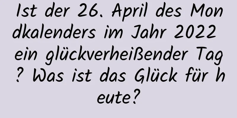 Ist der 26. April des Mondkalenders im Jahr 2022 ein glückverheißender Tag? Was ist das Glück für heute?