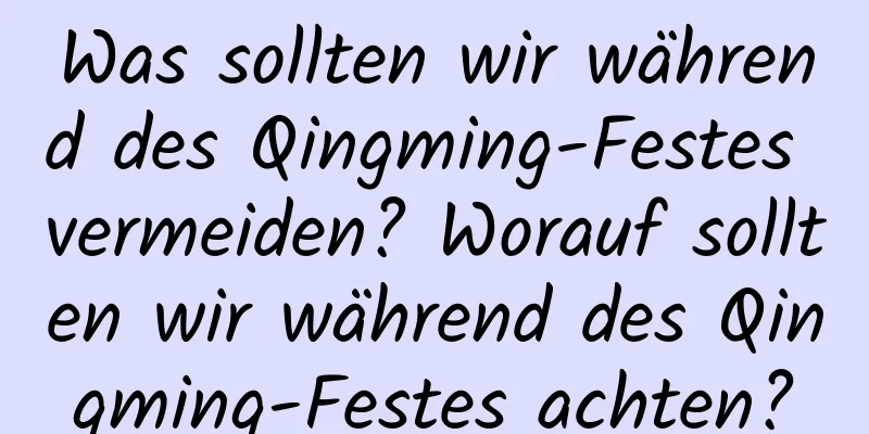 Was sollten wir während des Qingming-Festes vermeiden? Worauf sollten wir während des Qingming-Festes achten?