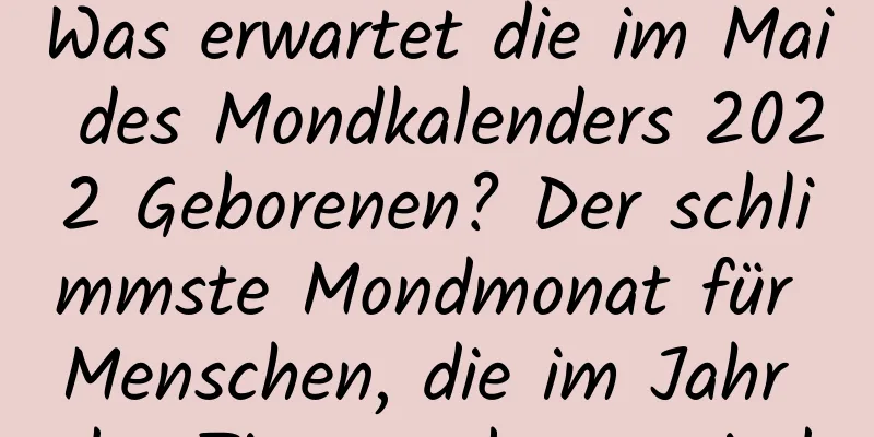 Was erwartet die im Mai des Mondkalenders 2022 Geborenen? Der schlimmste Mondmonat für Menschen, die im Jahr des Tigers geboren sind