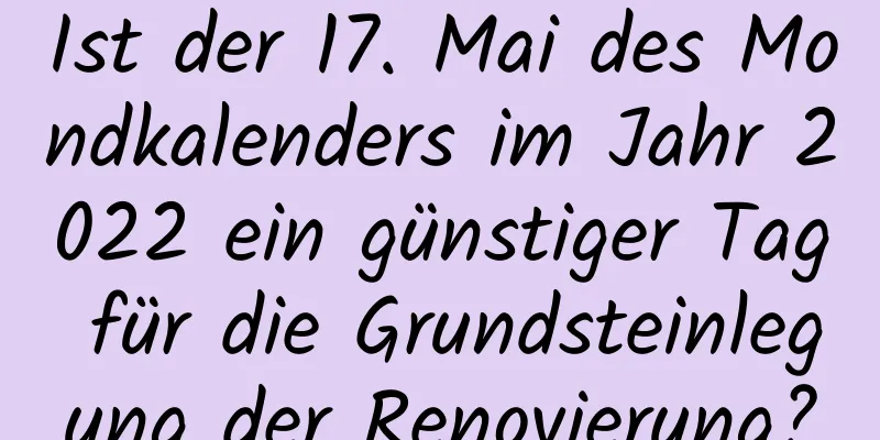 Ist der 17. Mai des Mondkalenders im Jahr 2022 ein günstiger Tag für die Grundsteinlegung der Renovierung?