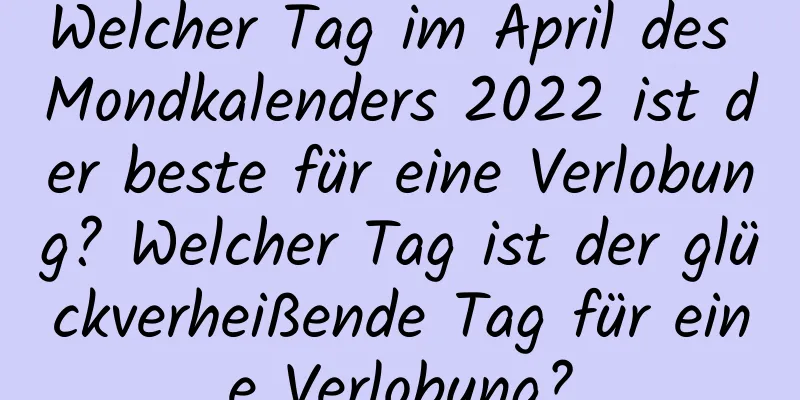 Welcher Tag im April des Mondkalenders 2022 ist der beste für eine Verlobung? Welcher Tag ist der glückverheißende Tag für eine Verlobung?