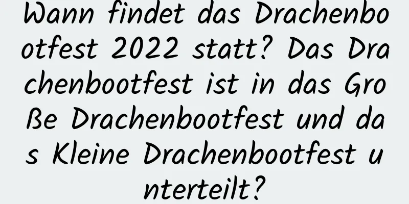 Wann findet das Drachenbootfest 2022 statt? Das Drachenbootfest ist in das Große Drachenbootfest und das Kleine Drachenbootfest unterteilt?