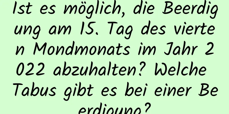 Ist es möglich, die Beerdigung am 15. Tag des vierten Mondmonats im Jahr 2022 abzuhalten? Welche Tabus gibt es bei einer Beerdigung?