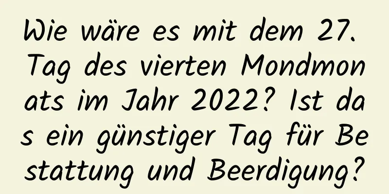 Wie wäre es mit dem 27. Tag des vierten Mondmonats im Jahr 2022? Ist das ein günstiger Tag für Bestattung und Beerdigung?