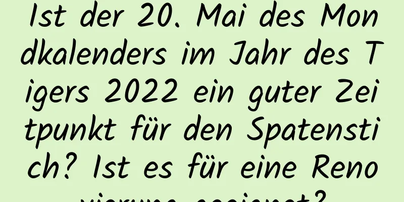 Ist der 20. Mai des Mondkalenders im Jahr des Tigers 2022 ein guter Zeitpunkt für den Spatenstich? Ist es für eine Renovierung geeignet?