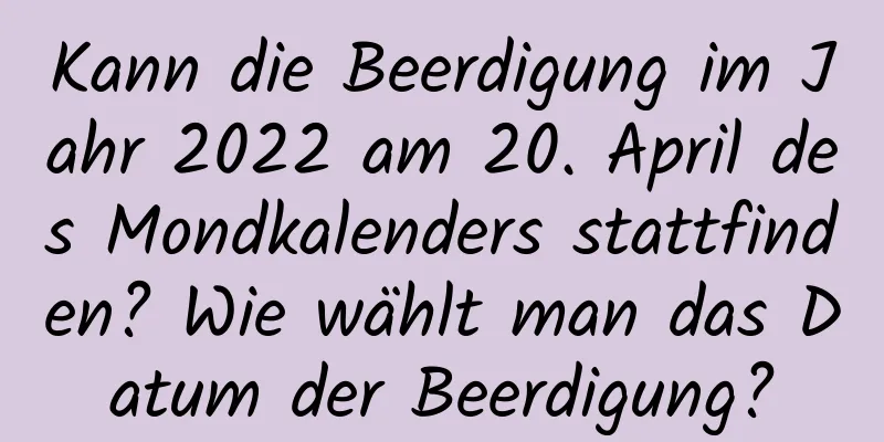 Kann die Beerdigung im Jahr 2022 am 20. April des Mondkalenders stattfinden? Wie wählt man das Datum der Beerdigung?