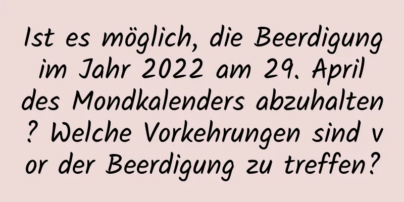 Ist es möglich, die Beerdigung im Jahr 2022 am 29. April des Mondkalenders abzuhalten? Welche Vorkehrungen sind vor der Beerdigung zu treffen?