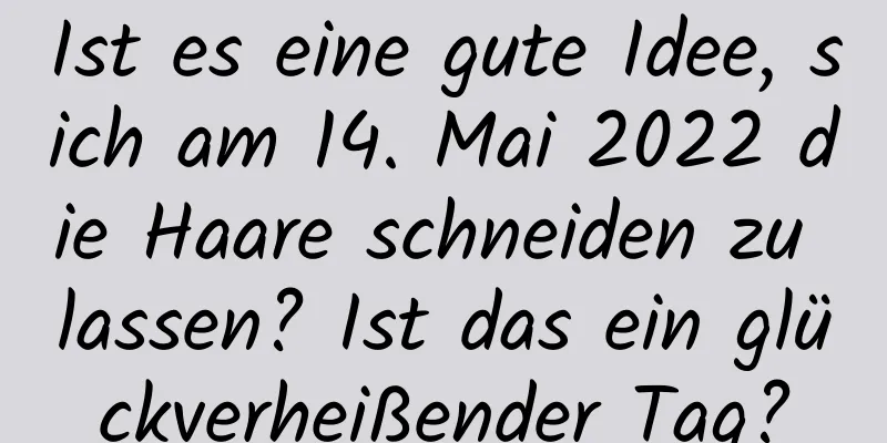 Ist es eine gute Idee, sich am 14. Mai 2022 die Haare schneiden zu lassen? Ist das ein glückverheißender Tag?