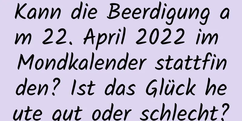 Kann die Beerdigung am 22. April 2022 im Mondkalender stattfinden? Ist das Glück heute gut oder schlecht?