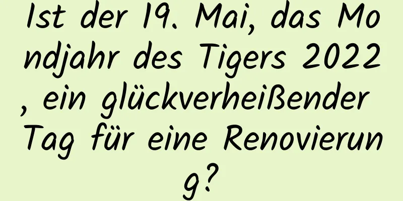 Ist der 19. Mai, das Mondjahr des Tigers 2022, ein glückverheißender Tag für eine Renovierung?