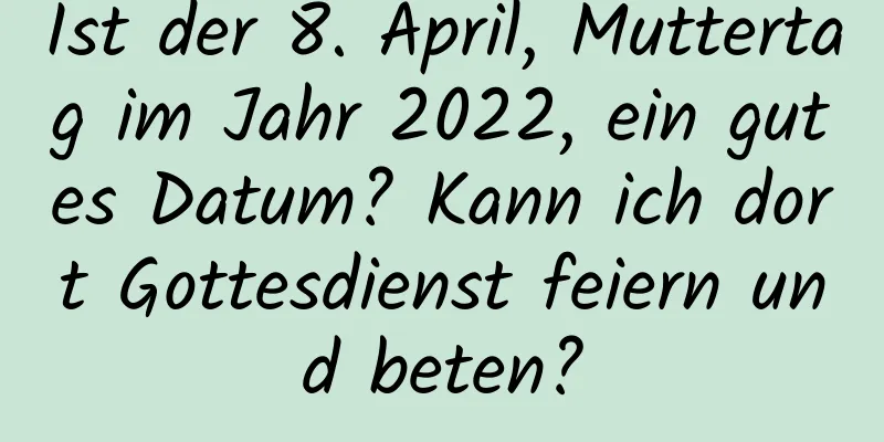 Ist der 8. April, Muttertag im Jahr 2022, ein gutes Datum? Kann ich dort Gottesdienst feiern und beten?