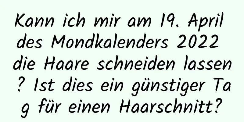 Kann ich mir am 19. April des Mondkalenders 2022 die Haare schneiden lassen? Ist dies ein günstiger Tag für einen Haarschnitt?