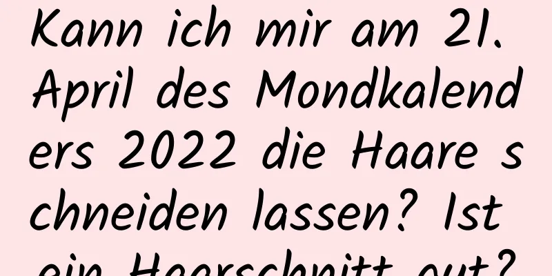 Kann ich mir am 21. April des Mondkalenders 2022 die Haare schneiden lassen? Ist ein Haarschnitt gut?