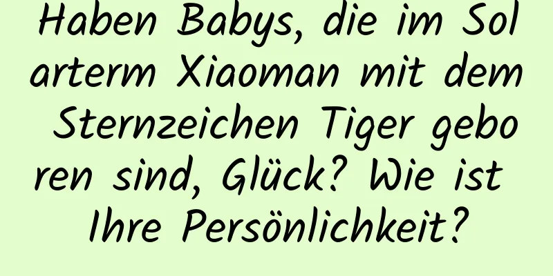 Haben Babys, die im Solarterm Xiaoman mit dem Sternzeichen Tiger geboren sind, Glück? Wie ist Ihre Persönlichkeit?