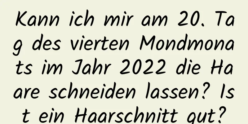 Kann ich mir am 20. Tag des vierten Mondmonats im Jahr 2022 die Haare schneiden lassen? Ist ein Haarschnitt gut?