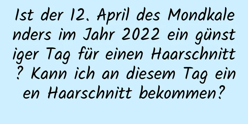 Ist der 12. April des Mondkalenders im Jahr 2022 ein günstiger Tag für einen Haarschnitt? Kann ich an diesem Tag einen Haarschnitt bekommen?