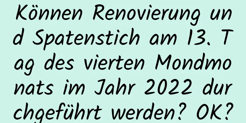 Können Renovierung und Spatenstich am 13. Tag des vierten Mondmonats im Jahr 2022 durchgeführt werden? OK?