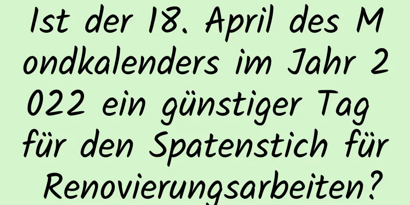 Ist der 18. April des Mondkalenders im Jahr 2022 ein günstiger Tag für den Spatenstich für Renovierungsarbeiten?