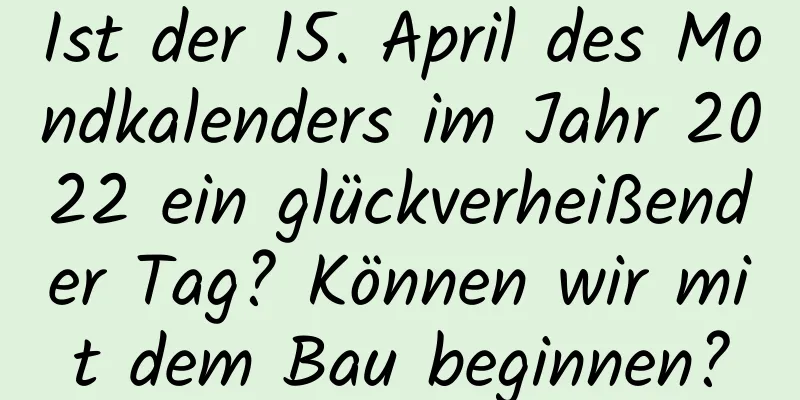 Ist der 15. April des Mondkalenders im Jahr 2022 ein glückverheißender Tag? Können wir mit dem Bau beginnen?