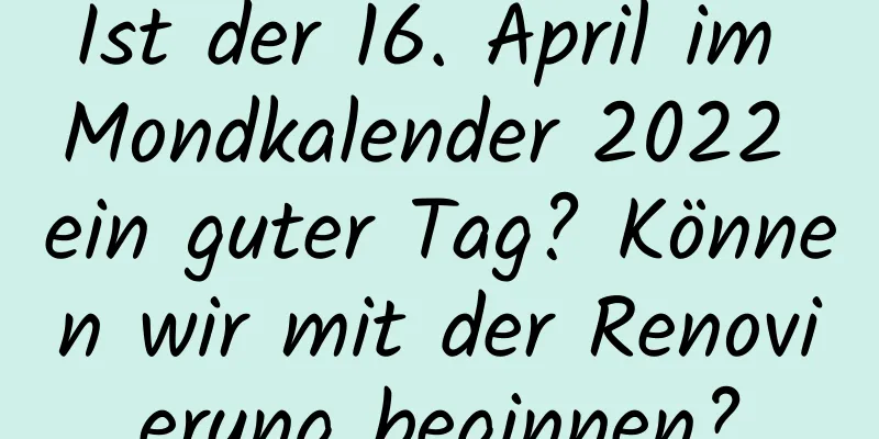 Ist der 16. April im Mondkalender 2022 ein guter Tag? Können wir mit der Renovierung beginnen?