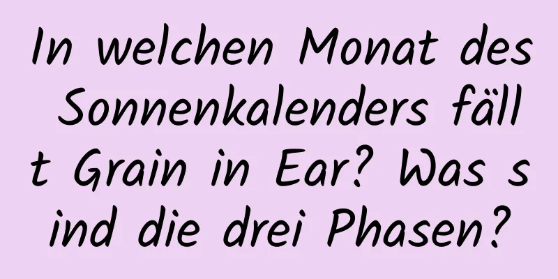 In welchen Monat des Sonnenkalenders fällt Grain in Ear? Was sind die drei Phasen?