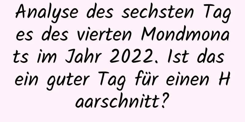 Analyse des sechsten Tages des vierten Mondmonats im Jahr 2022. Ist das ein guter Tag für einen Haarschnitt?