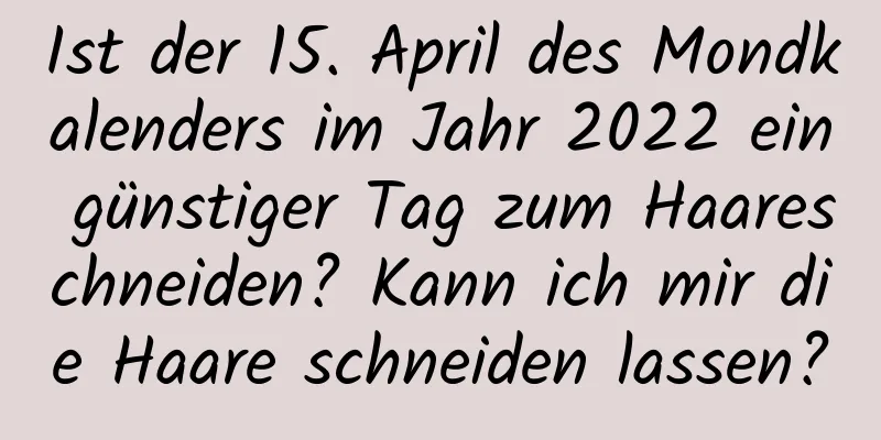 Ist der 15. April des Mondkalenders im Jahr 2022 ein günstiger Tag zum Haareschneiden? Kann ich mir die Haare schneiden lassen?