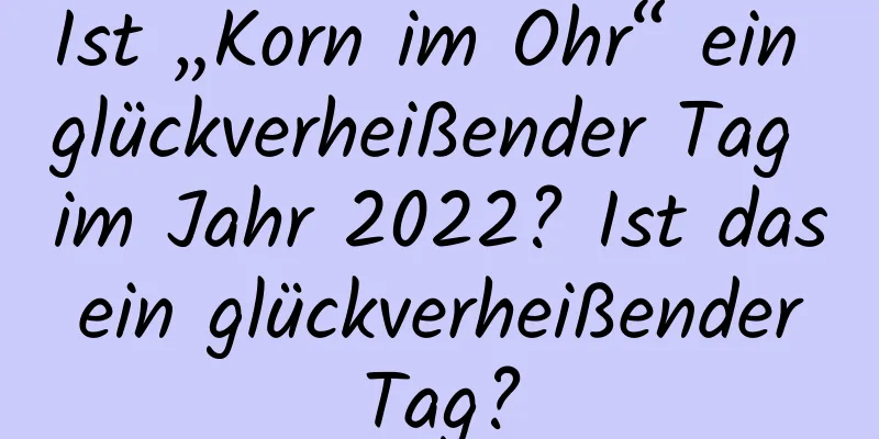 Ist „Korn im Ohr“ ein glückverheißender Tag im Jahr 2022? Ist das ein glückverheißender Tag?