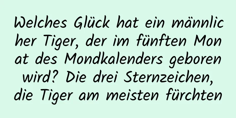 Welches Glück hat ein männlicher Tiger, der im fünften Monat des Mondkalenders geboren wird? Die drei Sternzeichen, die Tiger am meisten fürchten