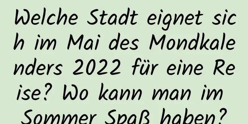 Welche Stadt eignet sich im Mai des Mondkalenders 2022 für eine Reise? Wo kann man im Sommer Spaß haben?