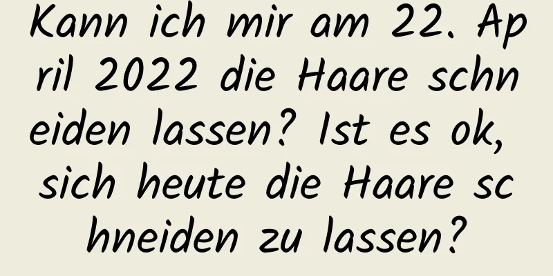 Kann ich mir am 22. April 2022 die Haare schneiden lassen? Ist es ok, sich heute die Haare schneiden zu lassen?