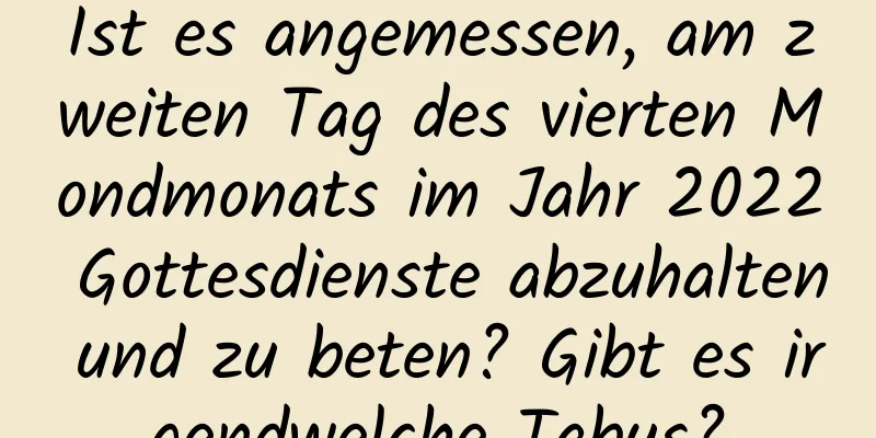 Ist es angemessen, am zweiten Tag des vierten Mondmonats im Jahr 2022 Gottesdienste abzuhalten und zu beten? Gibt es irgendwelche Tabus?