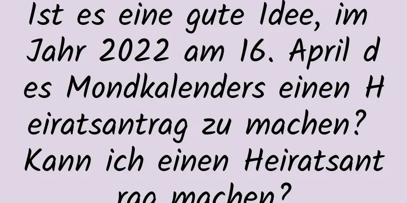 Ist es eine gute Idee, im Jahr 2022 am 16. April des Mondkalenders einen Heiratsantrag zu machen? Kann ich einen Heiratsantrag machen?