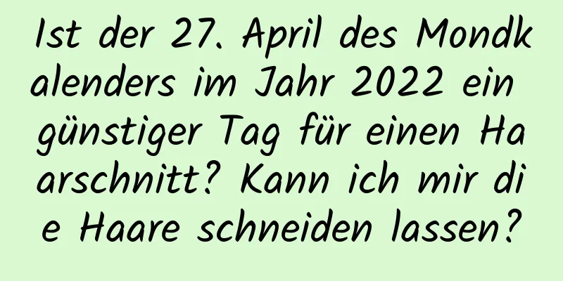 Ist der 27. April des Mondkalenders im Jahr 2022 ein günstiger Tag für einen Haarschnitt? Kann ich mir die Haare schneiden lassen?