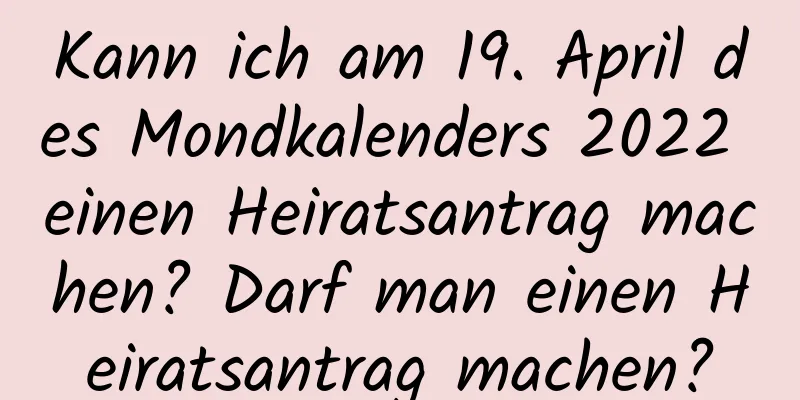 Kann ich am 19. April des Mondkalenders 2022 einen Heiratsantrag machen? Darf man einen Heiratsantrag machen?