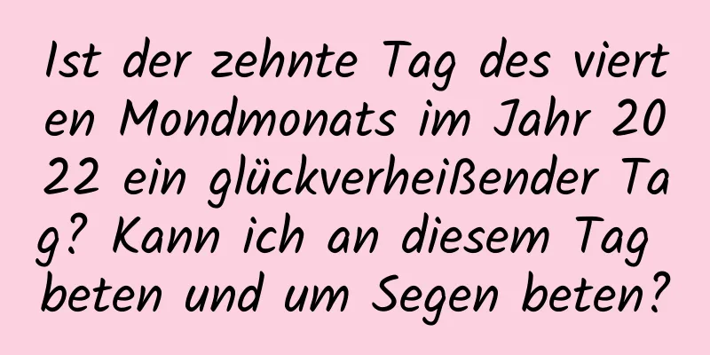 Ist der zehnte Tag des vierten Mondmonats im Jahr 2022 ein glückverheißender Tag? Kann ich an diesem Tag beten und um Segen beten?