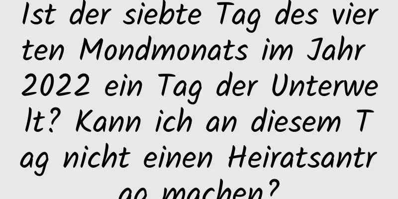 Ist der siebte Tag des vierten Mondmonats im Jahr 2022 ein Tag der Unterwelt? Kann ich an diesem Tag nicht einen Heiratsantrag machen?