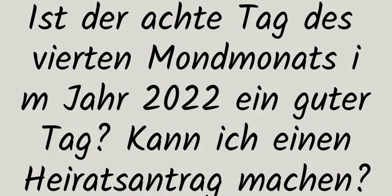 Ist der achte Tag des vierten Mondmonats im Jahr 2022 ein guter Tag? Kann ich einen Heiratsantrag machen?