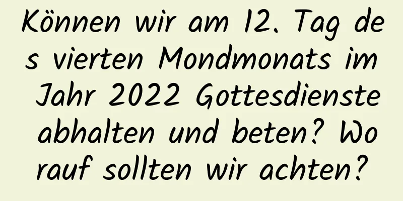 Können wir am 12. Tag des vierten Mondmonats im Jahr 2022 Gottesdienste abhalten und beten? Worauf sollten wir achten?