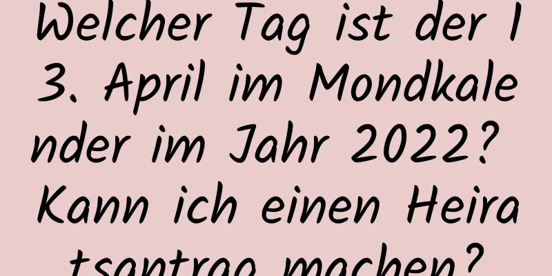 Welcher Tag ist der 13. April im Mondkalender im Jahr 2022? Kann ich einen Heiratsantrag machen?