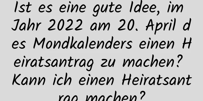 Ist es eine gute Idee, im Jahr 2022 am 20. April des Mondkalenders einen Heiratsantrag zu machen? Kann ich einen Heiratsantrag machen?