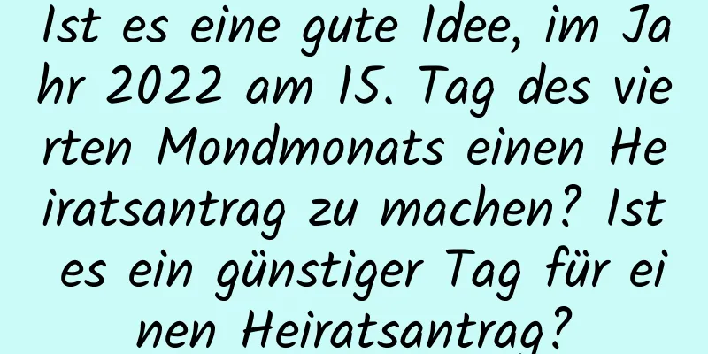 Ist es eine gute Idee, im Jahr 2022 am 15. Tag des vierten Mondmonats einen Heiratsantrag zu machen? Ist es ein günstiger Tag für einen Heiratsantrag?